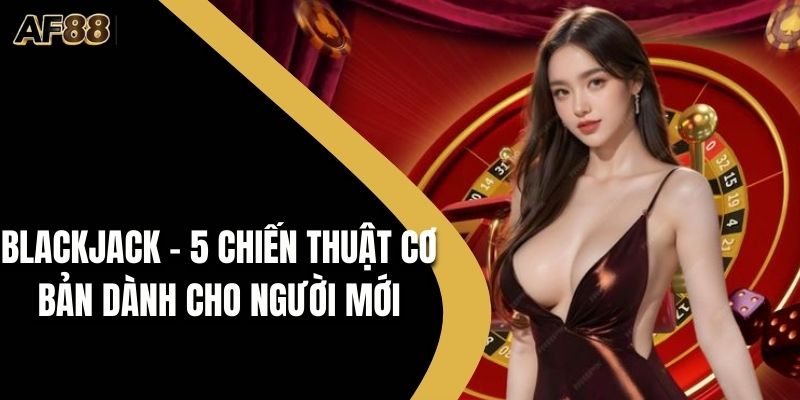 Blackjack - 5 Chiến Thuật Cơ Bản Dành Cho Người Mới